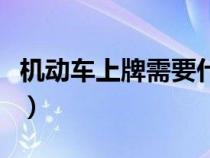 機動車上牌需要什么資料（上牌需要什么資料）