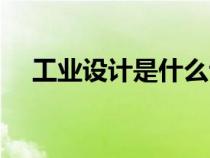 工業(yè)設(shè)計是什么專業(yè)(工業(yè)設(shè)計是什么) 工業(yè)設(shè)計是什么專業(yè)(工業(yè)設(shè)計是什么)