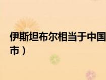 伊斯坦布爾相當(dāng)于中國哪個市（伊斯坦布爾是哪個國家的城市）