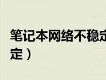 筆記本網(wǎng)絡(luò)不穩(wěn)定怎么解決(筆記本網(wǎng)絡(luò)不穩(wěn)定) 筆記本網(wǎng)絡(luò)不穩(wěn)定怎么解決(筆記本網(wǎng)絡(luò)不穩(wěn)定)