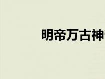 明帝萬(wàn)古神帝百度百科（明帝）