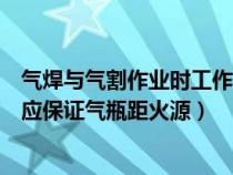氣焊與氣割作業(yè)時工作人員應佩戴（氣焊或氣割時操作人員應保證氣瓶距火源）