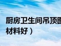 廚房衛(wèi)生間吊頂圖片（廚房衛(wèi)生間吊頂用什么材料好）
