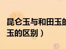 昆侖玉與和田玉的區(qū)別在哪里（昆侖玉與和田玉的區(qū)別）