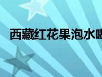 西藏紅花果泡水喝有什么功效（西藏紅花）