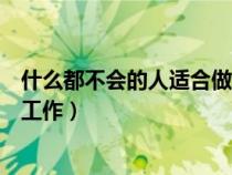 什么都不會的人適合做什么生意（什么都不會的人能做什么工作）
