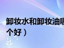 卸妝水和卸妝油哪個(gè)好用（卸妝水和卸妝油哪個(gè)好）