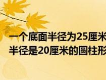 一個(gè)底面半徑為25厘米的圓柱形水桶中裝有水（在一個(gè)底面半徑是20厘米的圓柱形水桶里）