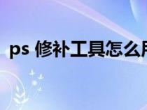 ps 修補(bǔ)工具怎么用(ps修補(bǔ)工具怎么使用) ps 修補(bǔ)工具怎么用(ps修補(bǔ)工具怎么使用)