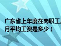廣東省上年度在崗職工月平均工資2021（廣東省上年度職工月平均工資是多少）