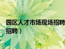 園區(qū)人才市場現(xiàn)場招聘信息今天開門不(園區(qū)人才市場現(xiàn)場招聘) 園區(qū)人才市場現(xiàn)場招聘信息今天開門不(園區(qū)人才市場現(xiàn)場招聘)