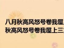 八月秋高風(fēng)怒號(hào)卷我屋上三重茅 是杜甫什么時(shí)候?qū)懙模ò嗽虑锔唢L(fēng)怒號(hào)卷我屋上三重茅) 八月秋高風(fēng)怒號(hào)卷我屋上三重茅 是杜甫什么時(shí)候?qū)懙模ò嗽虑锔唢L(fēng)怒號(hào)卷我屋上三重茅)