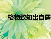 格物致知出自儒家經(jīng)典(格物致知出自) 格物致知出自儒家經(jīng)典(格物致知出自)