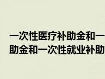 一次性醫(yī)療補(bǔ)助金和一次性就業(yè)補(bǔ)助金標(biāo)準(zhǔn)(一次性醫(yī)療補(bǔ)助金和一次性就業(yè)補(bǔ)助金) 一次性醫(yī)療補(bǔ)助金和一次性就業(yè)補(bǔ)助金標(biāo)準(zhǔn)(一次性醫(yī)療補(bǔ)助金和一次性就業(yè)補(bǔ)助金)