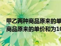 甲乙兩種商品原來(lái)的單價(jià)和為100元因市場(chǎng)變化(甲乙兩種商品原來(lái)的單價(jià)和為100元) 甲乙兩種商品原來(lái)的單價(jià)和為100元因市場(chǎng)變化(甲乙兩種商品原來(lái)的單價(jià)和為100元)