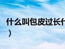 什么叫包皮過長什么叫包莖（什么叫包皮過長）