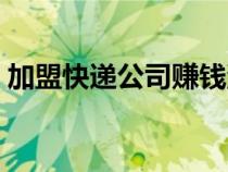 加盟快遞公司賺錢流程（加盟快遞公司賺錢）