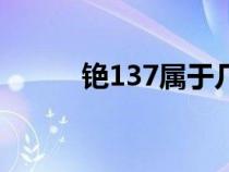銫137屬于幾類放射源(銫137) 銫137屬于幾類放射源(銫137)