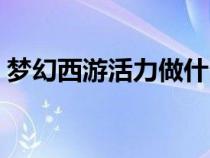夢(mèng)幻西游活力做什么最賺錢（做什么最賺錢）