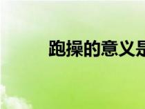 跑操的意義是什么（跑操的意義）