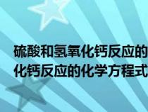 硫酸和氫氧化鈣反應(yīng)的化學(xué)方程式和反應(yīng)類型(硫酸和氫氧化鈣反應(yīng)的化學(xué)方程式) 硫酸和氫氧化鈣反應(yīng)的化學(xué)方程式和反應(yīng)類型(硫酸和氫氧化鈣反應(yīng)的化學(xué)方程式)