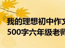 我的理想初中作文600字老師（我的理想作文500字六年級(jí)老師）