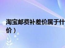 淘寶郵費(fèi)補(bǔ)差價屬于什么類目（在淘寶里什么叫做郵費(fèi)補(bǔ)差價）