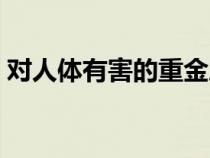 對(duì)人體有害的重金屬有哪些(重金屬有哪些) 對(duì)人體有害的重金屬有哪些(重金屬有哪些)