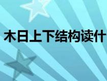 木日上下結(jié)構(gòu)讀什么（木日上下結(jié)構(gòu)念什么）