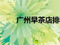 廣州早茶店排名前十名（廣州早茶）