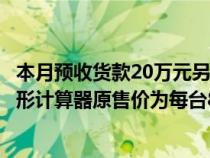本月預(yù)收貨款20萬(wàn)元另出售產(chǎn)品一批售價(jià)80萬(wàn)元(有一批圖形計(jì)算器原售價(jià)為每臺(tái)800元) 本月預(yù)收貨款20萬(wàn)元另出售產(chǎn)品一批售價(jià)80萬(wàn)元(有一批圖形計(jì)算器原售價(jià)為每臺(tái)800元)