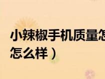 小辣椒手機質(zhì)量怎么樣知乎（小辣椒手機質(zhì)量怎么樣）