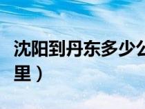 沈陽到丹東多少公里路程（沈陽到丹東多少公里）