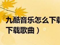 九酷音樂怎么下載歌曲到手機（九酷音樂怎么下載歌曲）