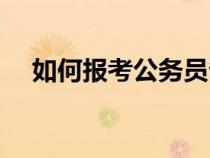 如何報(bào)考公務(wù)員省考(如何報(bào)考公務(wù)員) 如何報(bào)考公務(wù)員省考(如何報(bào)考公務(wù)員)