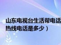 山東電視臺生活幫電話求助電話是多少(山東電視臺生活幫熱線電話是多少) 山東電視臺生活幫電話求助電話是多少(山東電視臺生活幫熱線電話是多少)