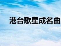 港臺歌星成名曲大全（港臺歌星成名曲）