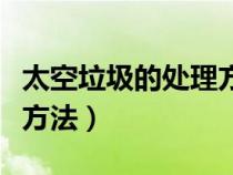 太空垃圾的處理方法是什么（太空垃圾的處理方法）