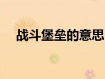 戰(zhàn)斗堡壘的意思（戰(zhàn)斗堡壘是什么意思）
