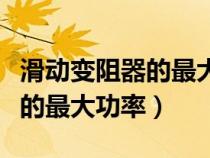 滑動(dòng)變阻器的最大功率怎么推導(dǎo)（滑動(dòng)變阻器的最大功率）