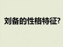 劉備的性格特征?（劉備的性格特點(diǎn)是什么）