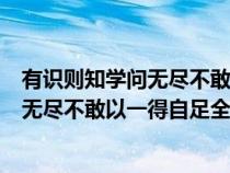 有識則知學(xué)問無盡不敢以一得自足什么什么（有識則知學(xué)問無盡不敢以一得自足全文）