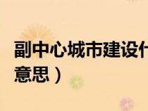 副中心城市建設(shè)什么意思（副中心城市是什么意思）