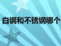 白鋼和不銹鋼哪個貴（白鋼和不銹鋼的區(qū)別）