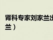 腎科專(zhuān)家劉家蘭出診時(shí)間(中醫(yī)腎病專(zhuān)家劉家蘭) 腎科專(zhuān)家劉家蘭出診時(shí)間(中醫(yī)腎病專(zhuān)家劉家蘭)