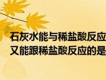 石灰水能與稀鹽酸反應(yīng)屬于(下列物質(zhì)中既能跟石灰水反應(yīng)又能跟稀鹽酸反應(yīng)的是) 石灰水能與稀鹽酸反應(yīng)屬于(下列物質(zhì)中既能跟石灰水反應(yīng)又能跟稀鹽酸反應(yīng)的是)