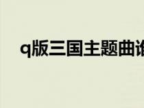 q版三國(guó)主題曲誰(shuí)唱的（q版三國(guó)主題曲）