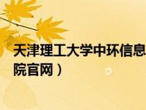 天津理工大學中環(huán)信息學院官網(wǎng)網(wǎng)址(天津理工中環(huán)信息學院官網(wǎng)) 天津理工大學中環(huán)信息學院官網(wǎng)網(wǎng)址(天津理工中環(huán)信息學院官網(wǎng))