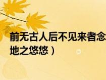 前無古人后不見來者念天地之悠悠（前無古人后無來者念天地之悠悠）