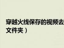穿越火線保存的視頻去哪里找（穿越火線保存的視頻在哪個文件夾）